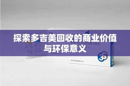 温州探索多吉美回收的商业价值与环保意义