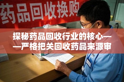 温州探秘药品回收行业的核心——严格把关回收药品来源审核