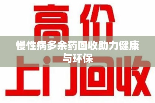 温州慢性病多余药回收助力健康与环保