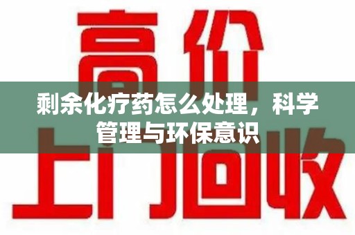 温州剩余化疗药怎么处理，科学管理与环保意识