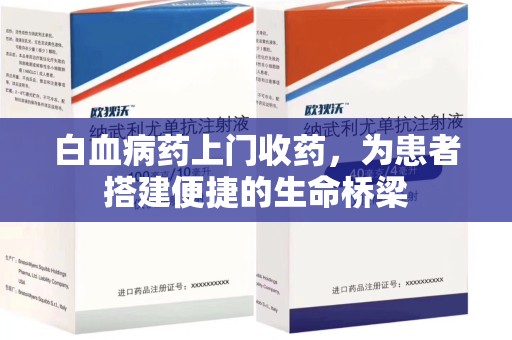 温州白血病药上门收药，为患者搭建便捷的生命桥梁