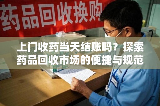 温州上门收药当天结账吗？探索药品回收市场的便捷与规范