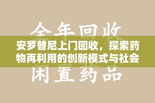 温州安罗替尼上门回收，探索药物再利用的创新模式与社会价值