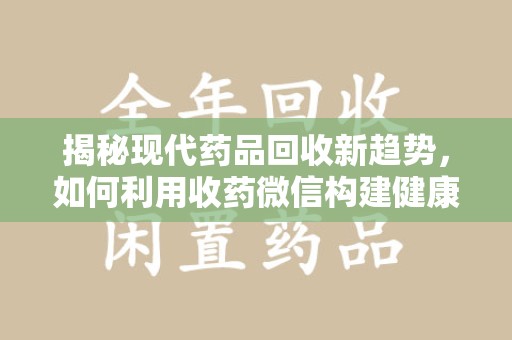 温州揭秘现代药品回收新趋势，如何利用收药微信构建健康生态