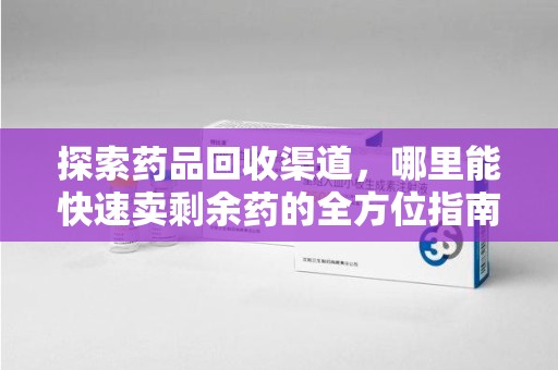 温州探索药品回收渠道，哪里能快速卖剩余药的全方位指南