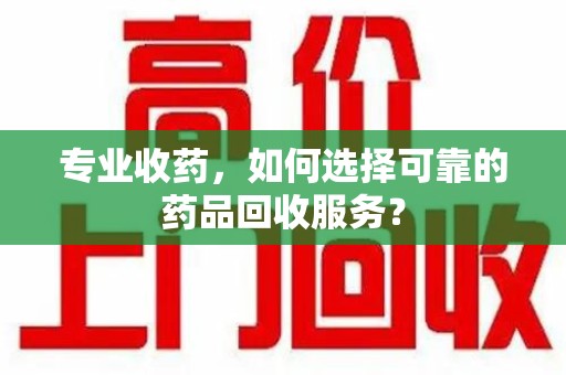温州专业收药，如何选择可靠的药品回收服务？