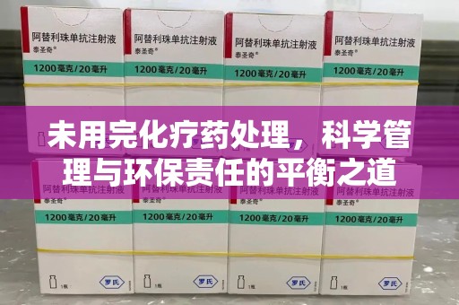 温州未用完化疗药处理，科学管理与环保责任的平衡之道