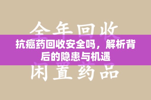 温州抗癌药回收安全吗，解析背后的隐患与机遇