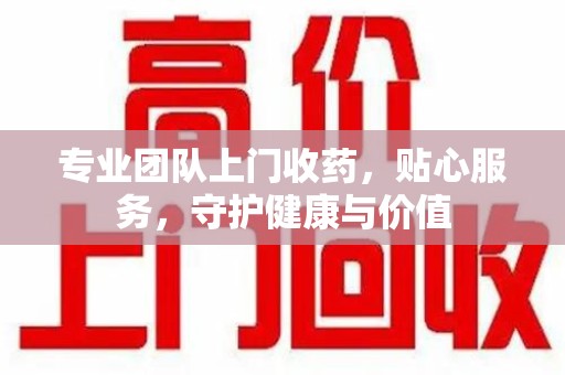 温州专业团队上门收药，贴心服务，守护健康与价值