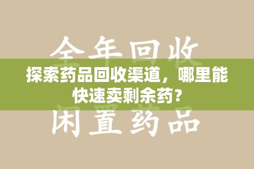 温州探索药品回收渠道，哪里能快速卖剩余药？