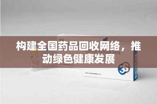 温州构建全国药品回收网络，推动绿色健康发展