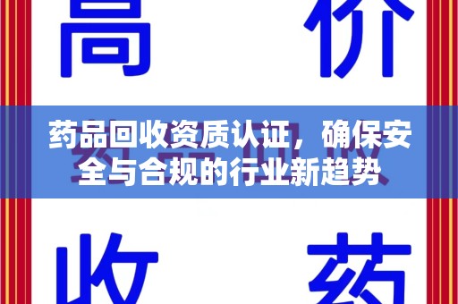 温州药品回收资质认证，确保安全与合规的行业新趋势