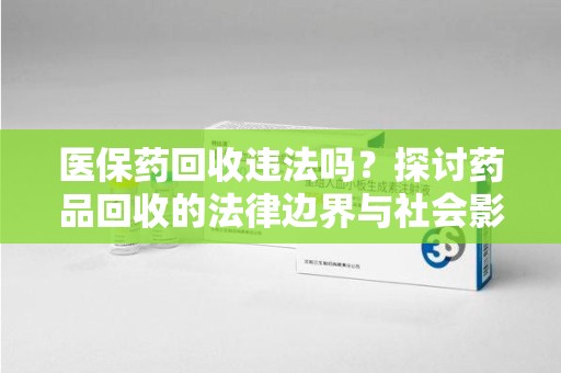 温州医保药回收违法吗？探讨药品回收的法律边界与社会影响