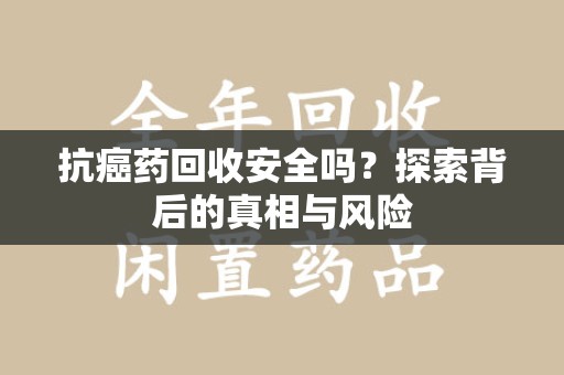 温州抗癌药回收安全吗？探索背后的真相与风险