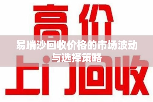 温州易瑞沙回收价格的市场波动与选择策略