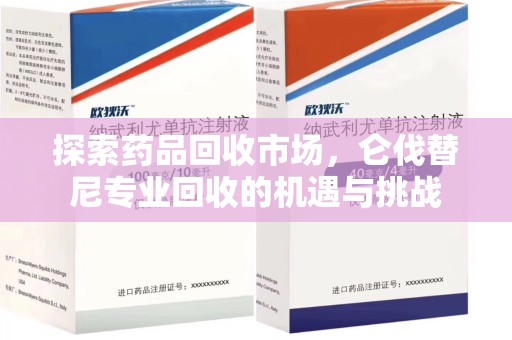 温州探索药品回收市场，仑伐替尼专业回收的机遇与挑战