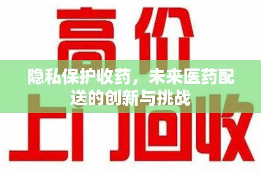 温州隐私保护收药，未来医药配送的创新与挑战