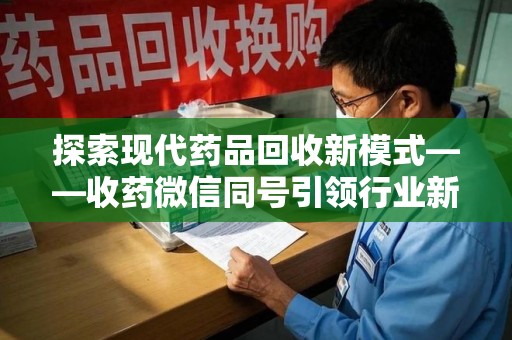 温州探索现代药品回收新模式——收药微信同号引领行业新潮流