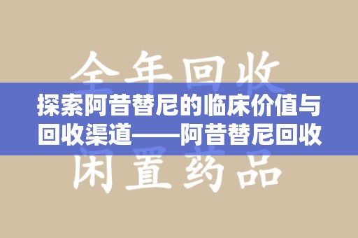 温州探索阿昔替尼的临床价值与回收渠道——阿昔替尼回收微信助力资源循环