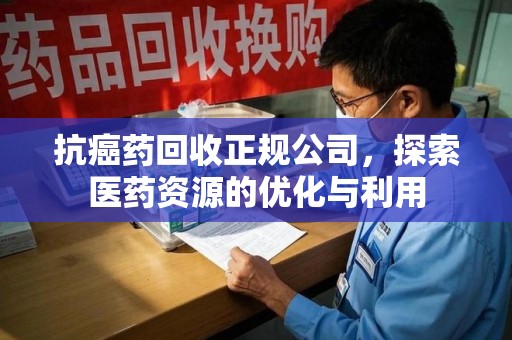 温州抗癌药回收正规公司，探索医药资源的优化与利用