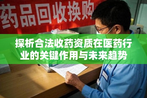 温州探析合法收药资质在医药行业的关键作用与未来趋势