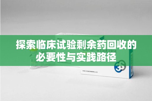 温州探索临床试验剩余药回收的必要性与实践路径