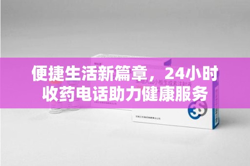 温州便捷生活新篇章，24小时收药电话助力健康服务