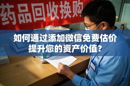 温州如何通过添加微信免费估价提升您的资产价值？