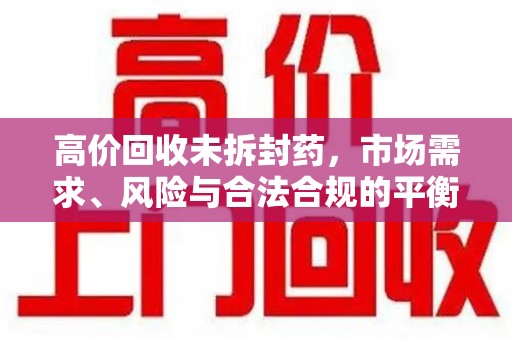 温州高价回收未拆封药，市场需求、风险与合法合规的平衡