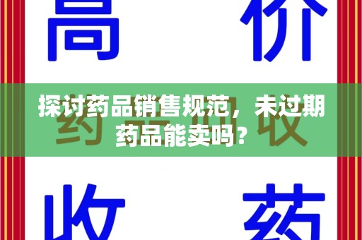 温州探讨药品销售规范，未过期药品能卖吗？