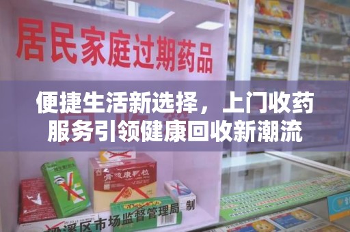 温州便捷生活新选择，上门收药服务引领健康回收新潮流