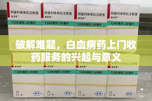 温州破解难题，白血病药上门收药服务的兴起与意义