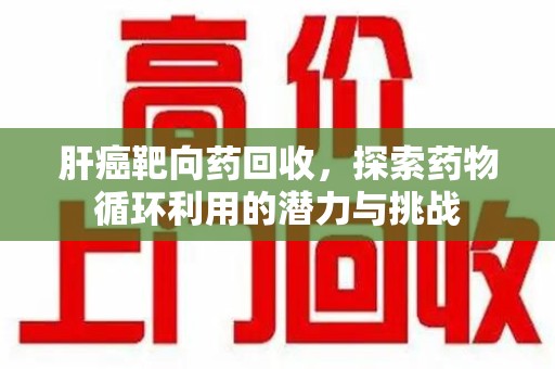 温州肝癌靶向药回收，探索药物循环利用的潜力与挑战