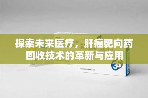 温州探索未来医疗，肝癌靶向药回收技术的革新与应用