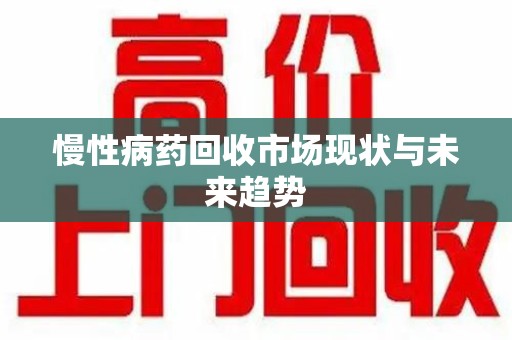 温州慢性病药回收市场现状与未来趋势