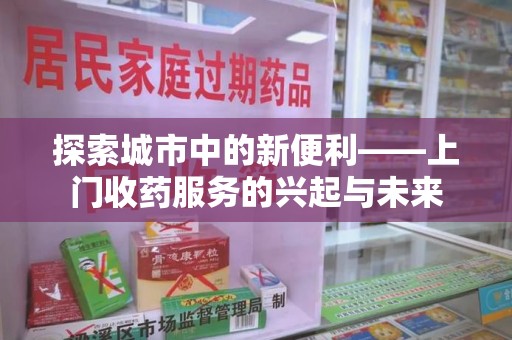 温州探索城市中的新便利——上门收药服务的兴起与未来