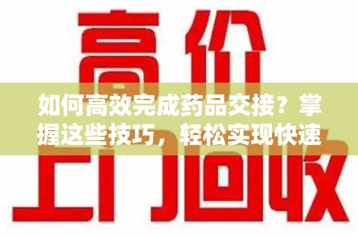 温州如何高效完成药品交接？掌握这些技巧，轻松实现快速联系收药人员