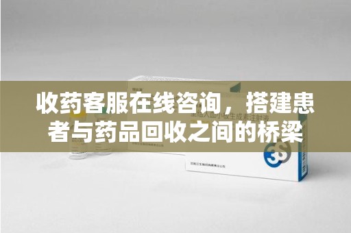温州收药客服在线咨询，搭建患者与药品回收之间的桥梁