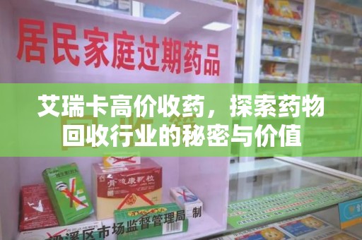 温州艾瑞卡高价收药，探索药物回收行业的秘密与价值