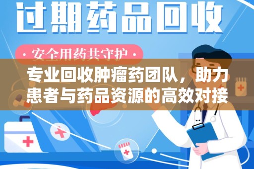 温州专业回收肿瘤药团队，助力患者与药品资源的高效对接