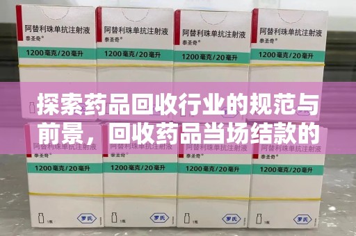 温州探索药品回收行业的规范与前景，回收药品当场结款的意义