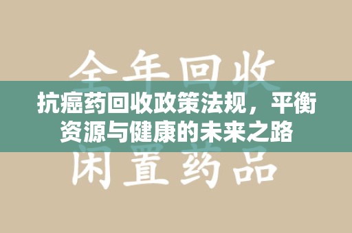 温州抗癌药回收政策法规，平衡资源与健康的未来之路