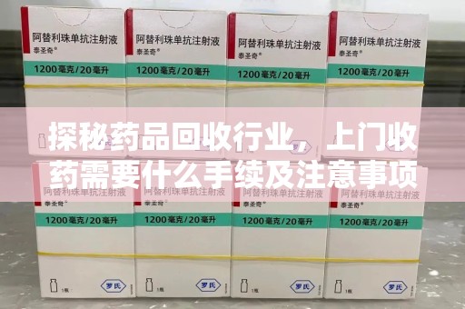 温州探秘药品回收行业，上门收药需要什么手续及注意事项