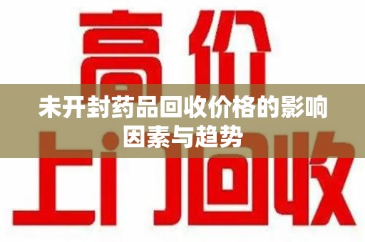 温州未开封药品回收价格的影响因素与趋势