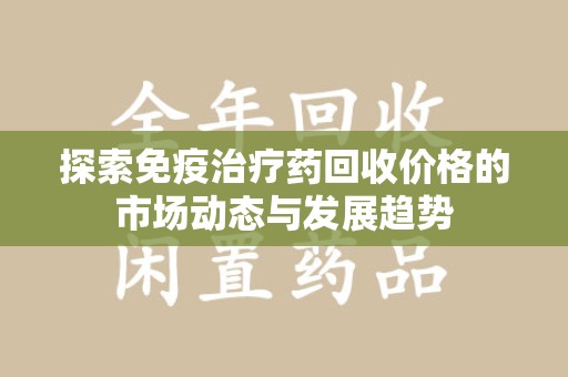 温州探索免疫治疗药回收价格的市场动态与发展趋势