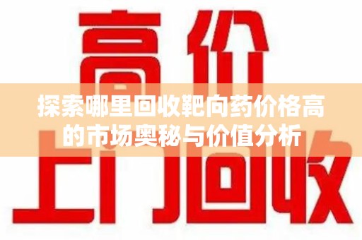 温州探索哪里回收靶向药价格高的市场奥秘与价值分析