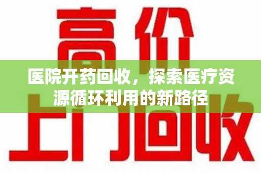 温州医院开药回收，探索医疗资源循环利用的新路径