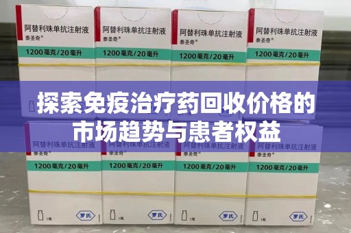 温州探索免疫治疗药回收价格的市场趋势与患者权益