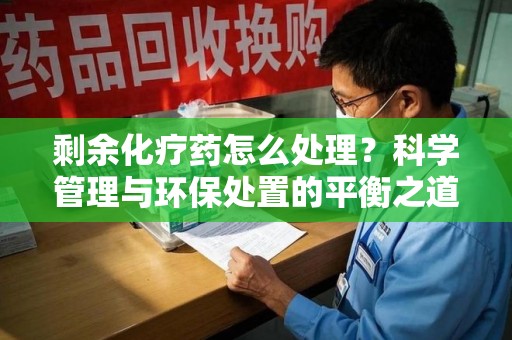 温州剩余化疗药怎么处理？科学管理与环保处置的平衡之道
