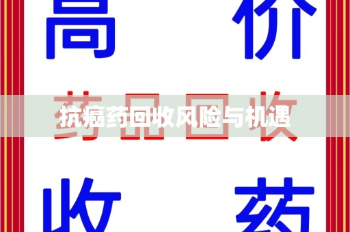 温州抗癌药回收风险与机遇